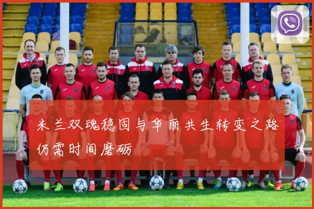 米兰双魂稳固与华丽共生转变之路仍需时间磨砺