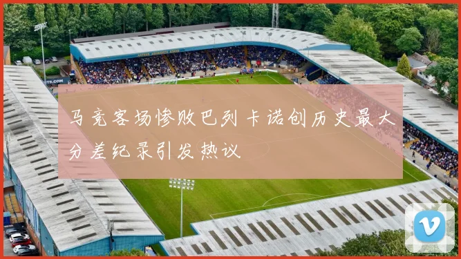 马竞客场惨败巴列卡诺创历史最大分差纪录引发热议