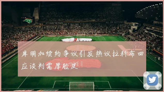 库明加续约争议引发热议拉科布回应谈判需厚脸皮