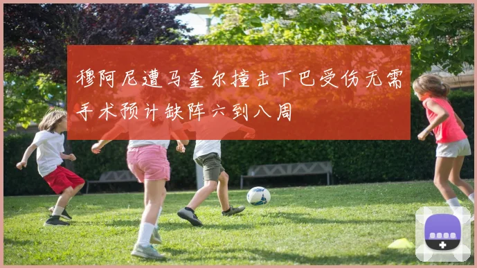 穆阿尼遭马奎尔撞击下巴受伤无需手术预计缺阵六到八周