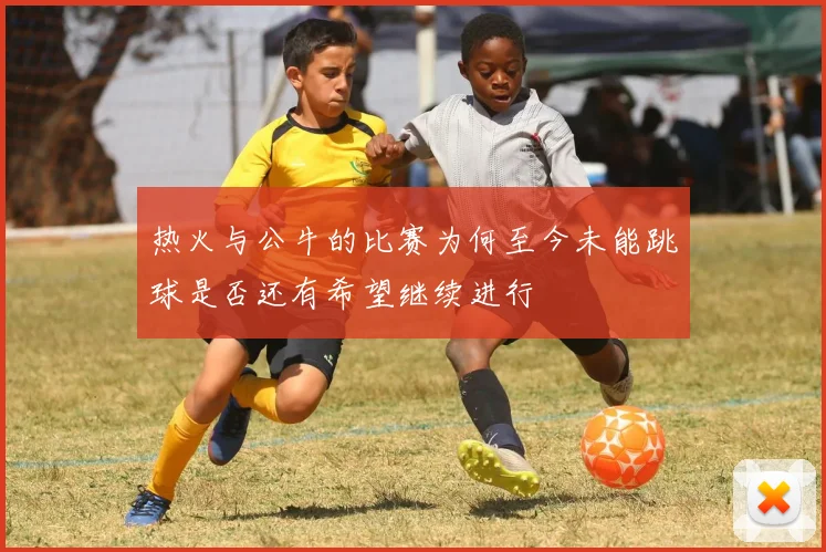 热火与公牛的比赛为何至今未能跳球是否还有希望继续进行