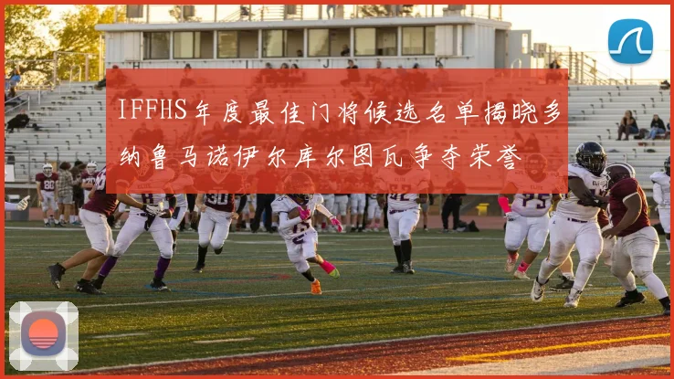 IFFHS年度最佳门将候选名单揭晓多纳鲁马诺伊尔库尔图瓦争夺荣誉