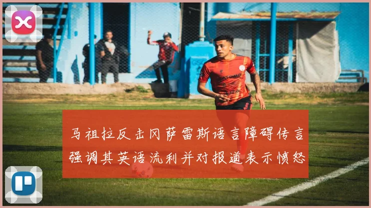 马祖拉反击冈萨雷斯语言障碍传言强调其英语流利并对报道表示愤怒