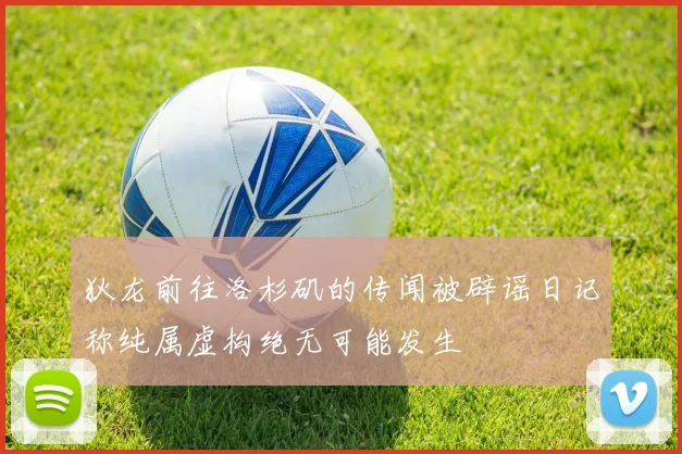 狄龙前往洛杉矶的传闻被辟谣日记称纯属虚构绝无可能发生