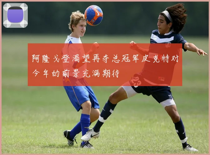 阿隆戈登渴望再夺总冠军皮克特对今年的前景充满期待