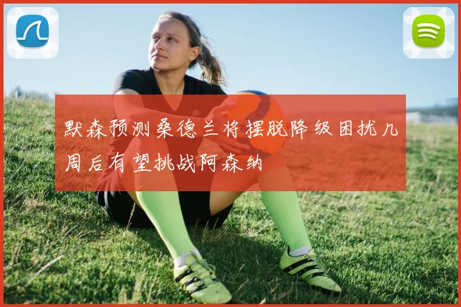 默森预测桑德兰将摆脱降级困扰几周后有望挑战阿森纳
