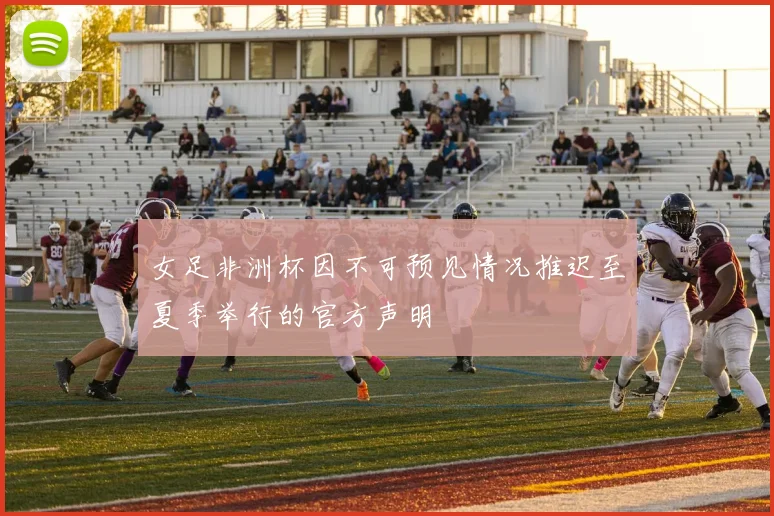 女足非洲杯因不可预见情况推迟至夏季举行的官方声明