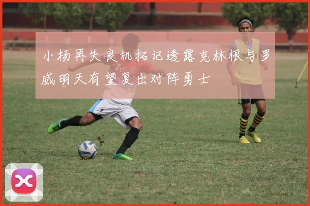 小杨再失良机拓记透露克林根与罗威明天有望复出对阵勇士