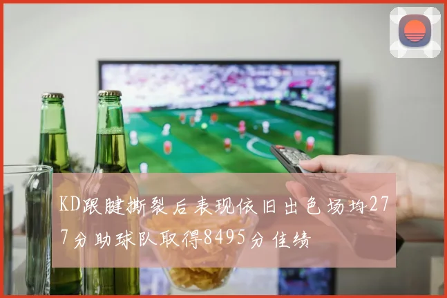 KD跟腱撕裂后表现依旧出色场均277分助球队取得8495分佳绩