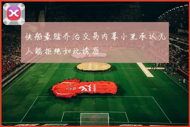 快船豪赌乔治交易内幕小里承认无人能拒绝如此诱惑