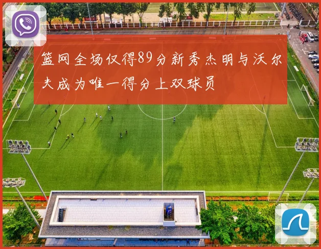 篮网全场仅得89分新秀杰明与沃尔夫成为唯一得分上双球员