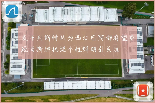 麦卡利斯特认为西法巴阿都有望夺冠马斯坦托诺个性鲜明引关注