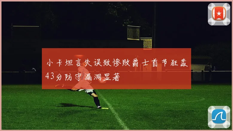 小卡坦言失误致惨败爵士首节狂轰43分防守漏洞显著