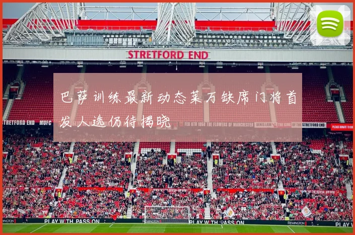 巴萨训练最新动态莱万缺席门将首发人选仍待揭晓