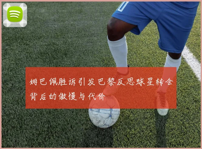 姆巴佩胜诉引发巴黎反思球星转会背后的傲慢与代价