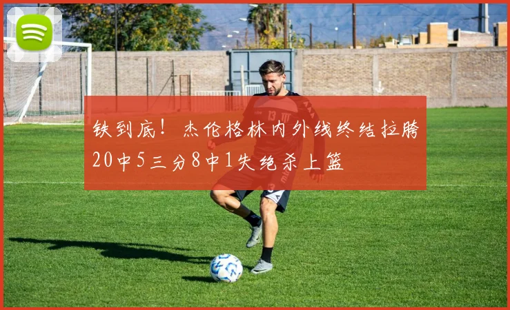 铁到底！杰伦格林内外线终结拉胯20中5三分8中1失绝杀上篮