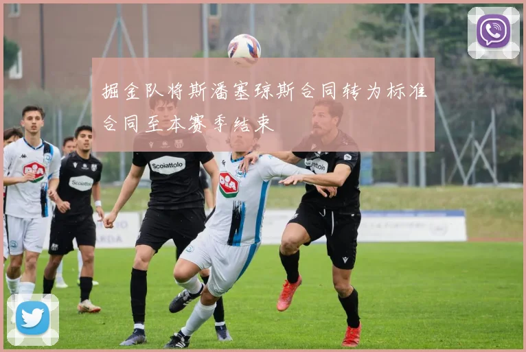 掘金队将斯潘塞琼斯合同转为标准合同至本赛季结束