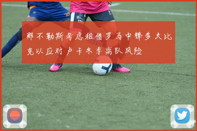 那不勒斯考虑租借罗马中锋多夫比克以应对卢卡冬季离队风险