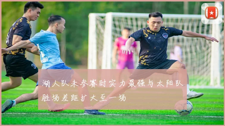 湖人队未参赛时实力最强与太阳队胜场差距扩大至一场