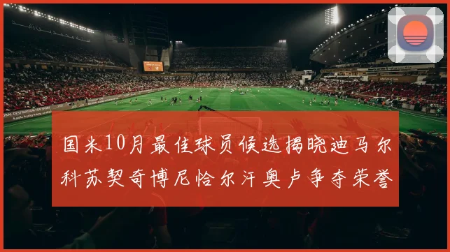 国米10月最佳球员候选揭晓迪马尔科苏契奇博尼恰尔汗奥卢争夺荣誉