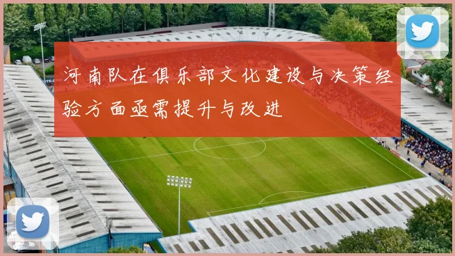 河南队在俱乐部文化建设与决策经验方面亟需提升与改进