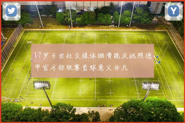 17岁卡尔社交媒体晒滑跪庆祝照德甲官方称联赛首球意义非凡