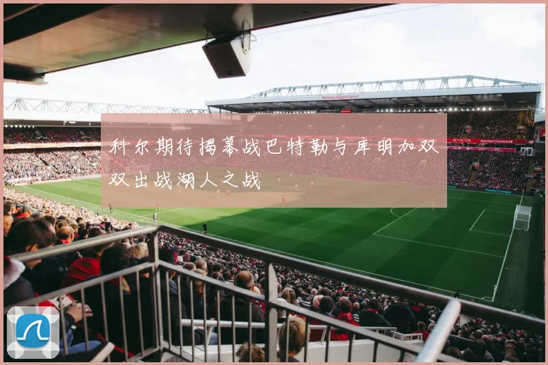 科尔期待揭幕战巴特勒与库明加双双出战湖人之战