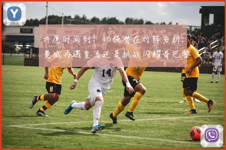 许愿时间到！16强潜在对阵分析：曼城再遇皇马还是挑战闪耀哥巴黎或对决巴萨
