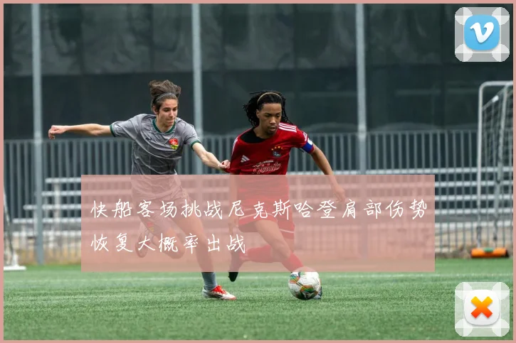 快船客场挑战尼克斯哈登肩部伤势恢复大概率出战