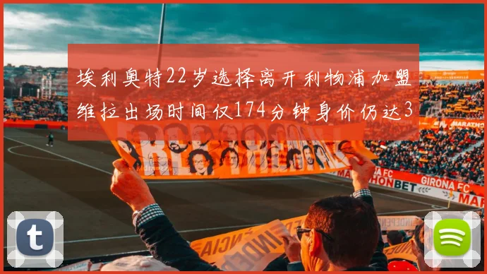 埃利奥特22岁选择离开利物浦加盟维拉出场时间仅174分钟身价仍达3500万