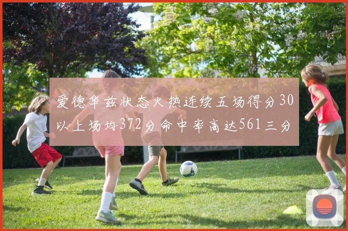 爱德华兹状态火热连续五场得分30以上场均372分命中率高达561三分命中率接近49