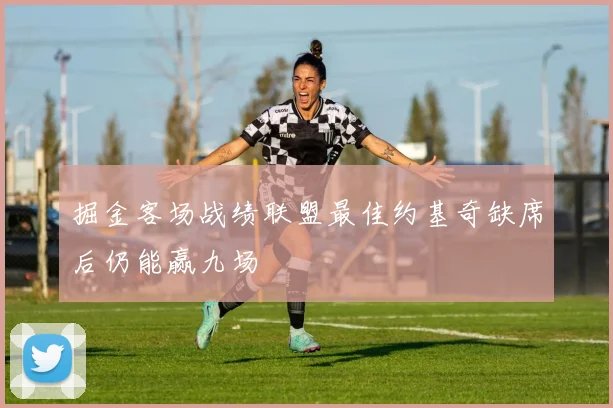 掘金客场战绩联盟最佳约基奇缺席后仍能赢九场