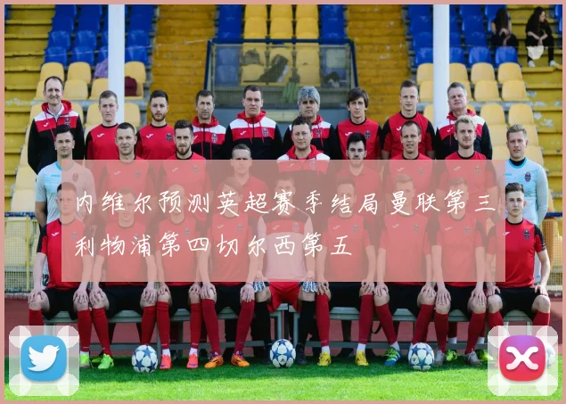 内维尔预测英超赛季结局曼联第三利物浦第四切尔西第五