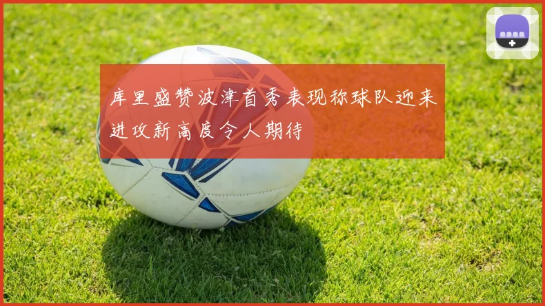 库里盛赞波津首秀表现称球队迎来进攻新高度令人期待