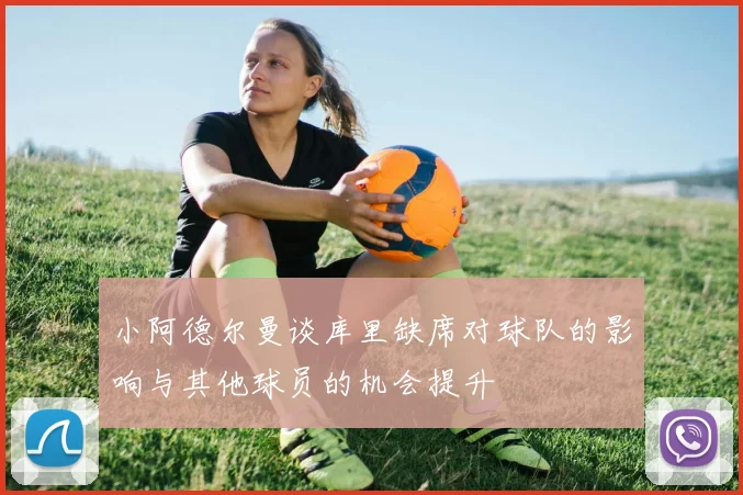 小阿德尔曼谈库里缺席对球队的影响与其他球员的机会提升