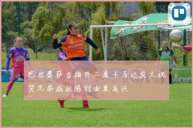 巴尔泰萨吉梅开二度卡马达发文祝贺兄弟成就感到由衷高兴