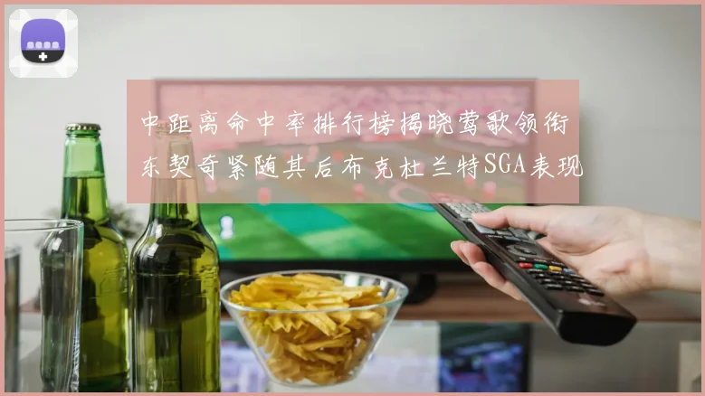 中距离命中率排行榜揭晓莺歌领衔东契奇紧随其后布克杜兰特SGA表现不俗